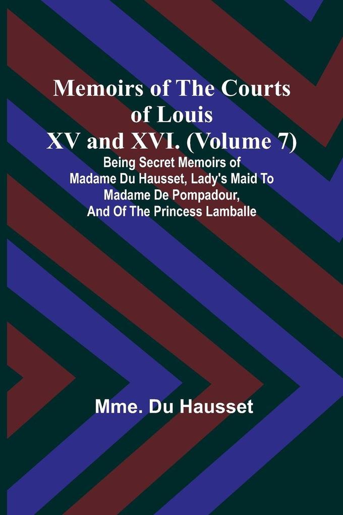 Memoirs of the Courts of Louis XV and XVI. (Volume 7); Being secret memoirs of Madame Du Hausset lady's maid to Madame de Pompadour and of the Princess Lamballe