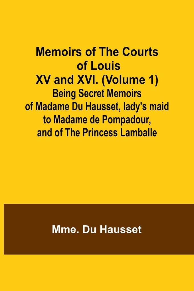 Memoirs of the Courts of Louis XV and XVI. (Volume 1); Being secret memoirs of Madame Du Hausset lady's maid to Madame de Pompadour and of the Princess Lamballe