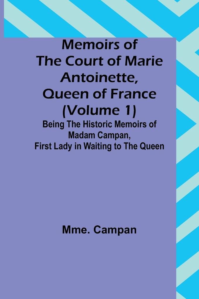Memoirs of the Court of Marie Antoinette Queen of France (Volume 1); Being the Historic Memoirs of Madam Campan First Lady in Waiting to the Queen