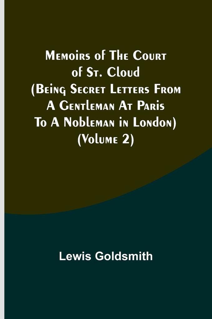 Memoirs of the Court of St. Cloud (Being secret letters from a gentleman at Paris to a nobleman in London) (Volume 2)