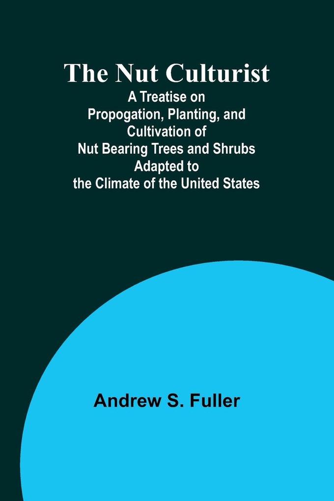 The Nut Culturist ; A Treatise on Propogation Planting and Cultivation of Nut Bearing Trees and Shrubs Adapted to the Climate of the United States