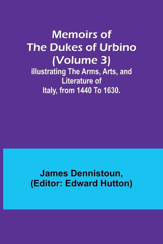 Memoirs of the Dukes of Urbino (Volume 3); Illustrating the Arms Arts and Literature of Italy from 1440 To 1630.