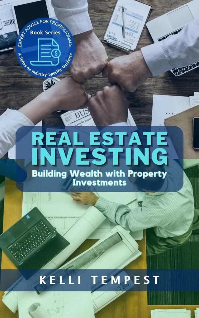 Real Estate Investing: Building Wealth with Property Investments (Expert Advice for Professionals: A Series on Industry-Specific Guidance #2)