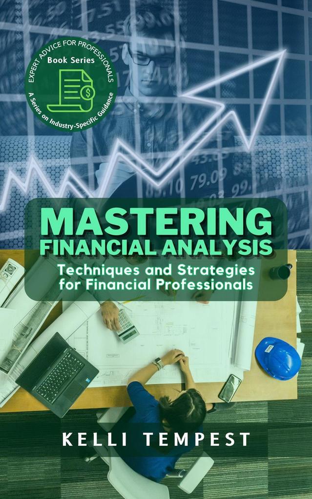 Mastering Financial Analysis: Techniques and Strategies for Financial Professionals (Expert Advice for Professionals: A Series on Industry-Specific Guidance #1)