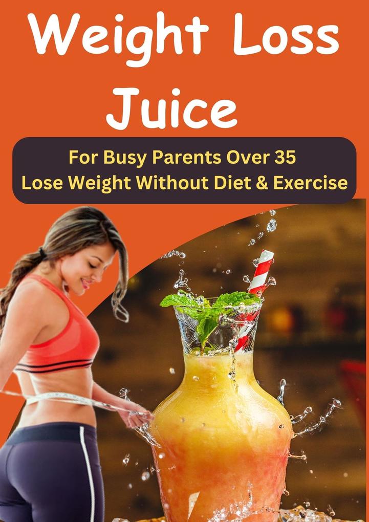 Juice Up Your Weight Loss - Delicious and Nutritious Juice for Busy Parents Over 35 II Weight Loss Juice - Fast Weight Loss without Diet or Exercise