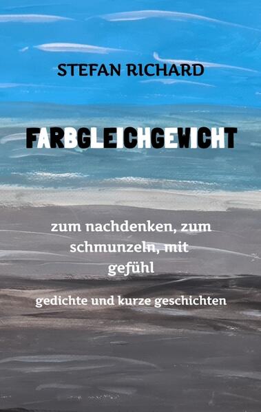 FARBGLEICHGEWICHT - Ein Gedichtband und kurze Geschichten aus dem Leben. Liebe Verlust Glück Freude innere Zerrissenheit. Burnout und Corona inklusive.
