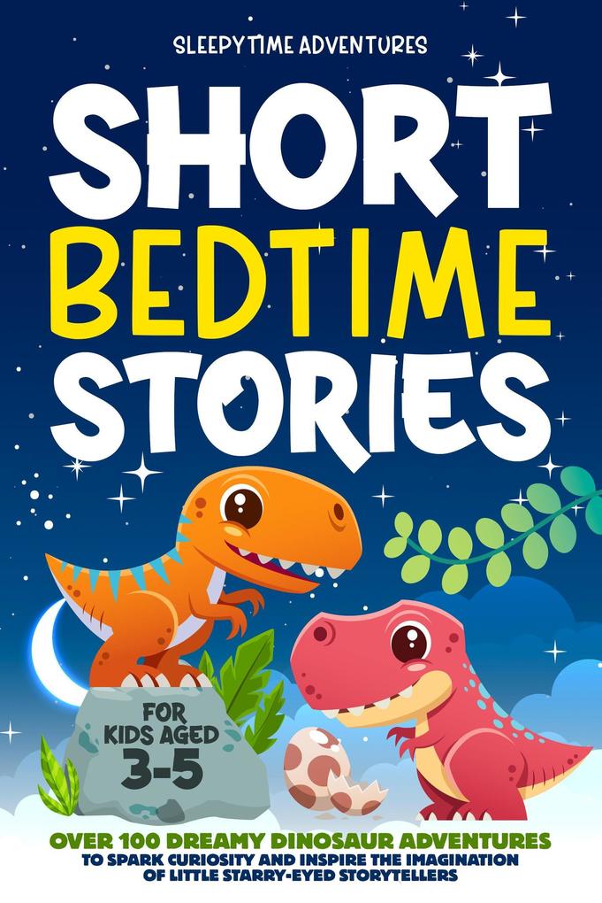 Short Bedtime Stories for Kids Aged 3-5: Over 100 Dreamy Dinosaur Adventures to Spark Curiosity and Inspire the Imagination of Little Starry-Eyed Storytellers