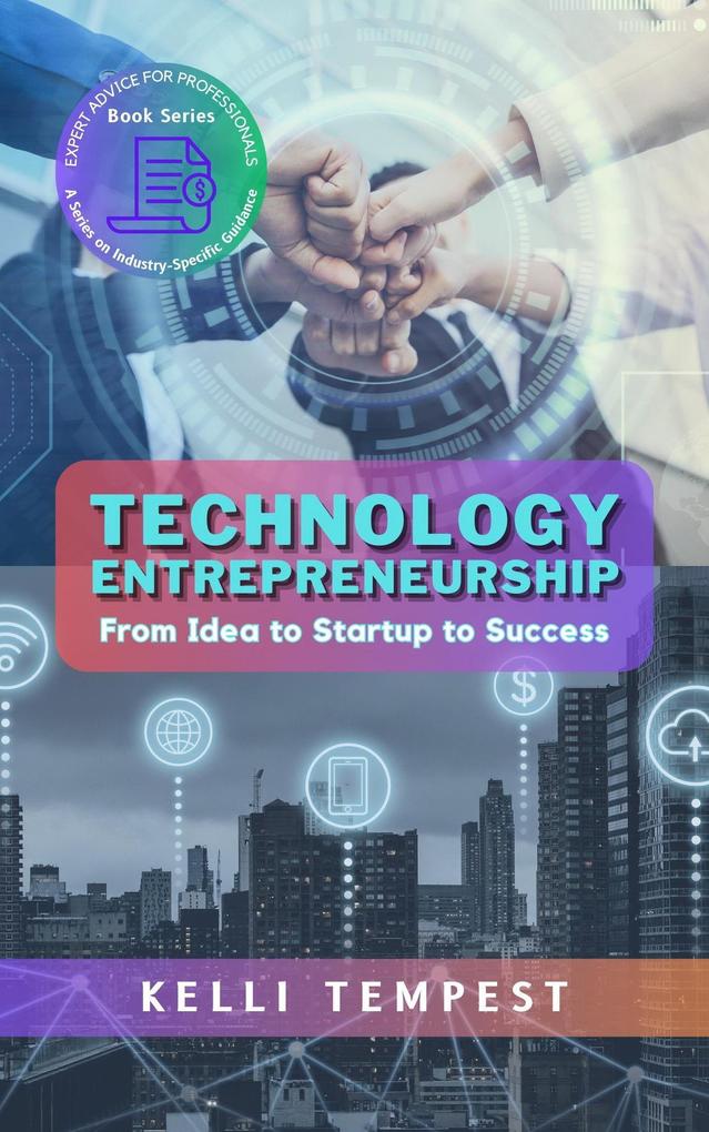 Technology Entrepreneurship: From Idea to Startup to Success (Expert Advice for Professionals: A Series on Industry-Specific Guidance #3)