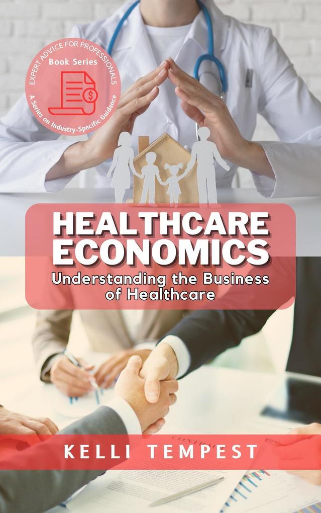 Healthcare Economics: Understanding the Business of Healthcare (Expert Advice for Professionals: A Series on Industry-Specific Guidance #4)