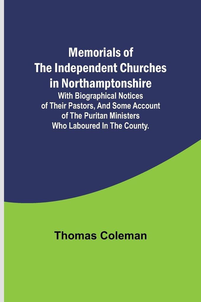 Memorials of the Independent Churches in Northamptonshire; with biographical notices of their pastors and some account of the puritan ministers who laboured in the county.