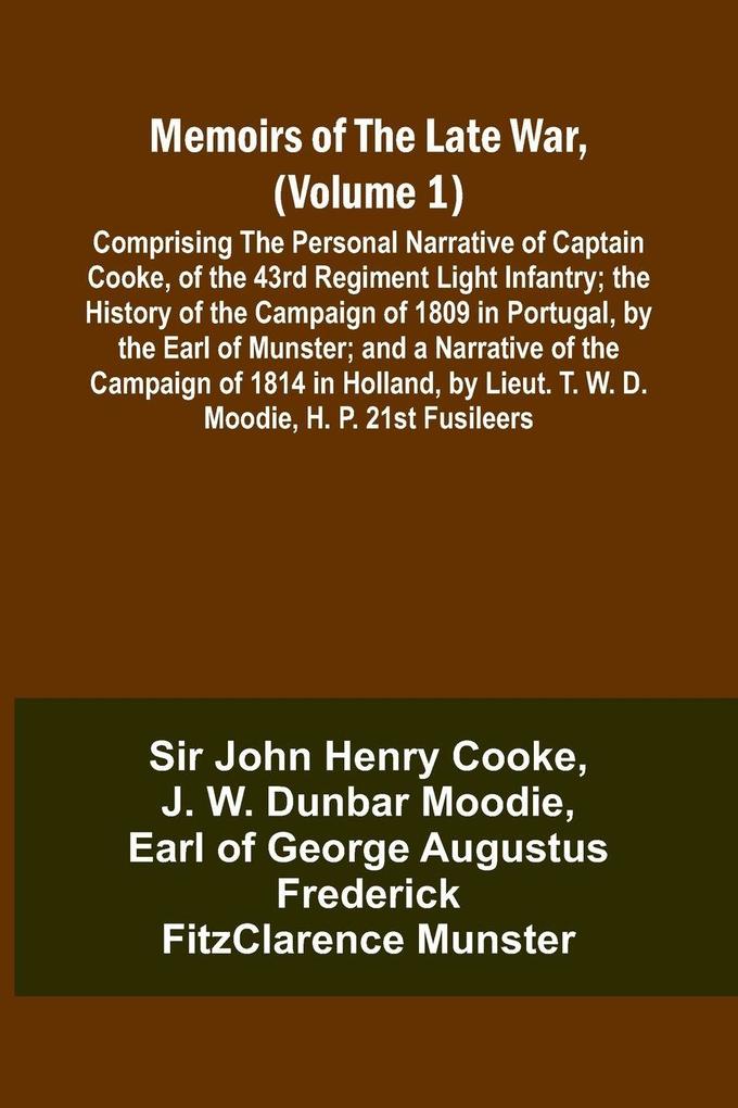 Memoirs of the Late War (Volume 1); Comprising the Personal Narrative of Captain Cooke of the 43rd Regiment Light Infantry; the History of the Campaign of 1809 in Portugal by the Earl of Munster; and a Narrative of the Campaign of 1814 in Holland by L