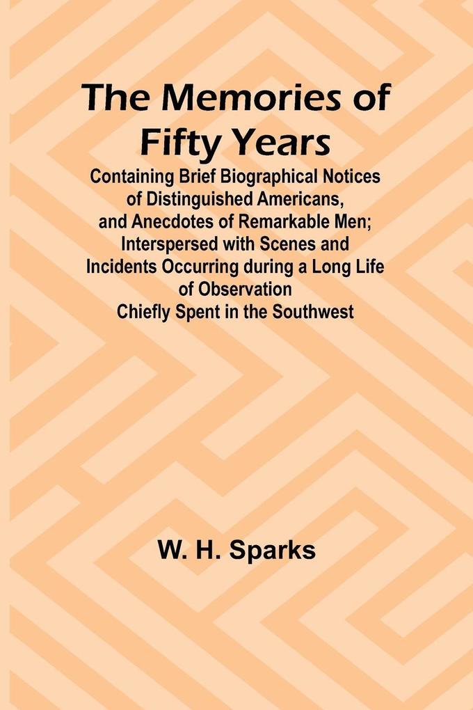 The Memories of Fifty Years; Containing Brief Biographical Notices of Distinguished Americans and Anecdotes of Remarkable Men; Interspersed with Scenes and Incidents Occurring during a Long Life of Observation Chiefly Spent in the Southwest