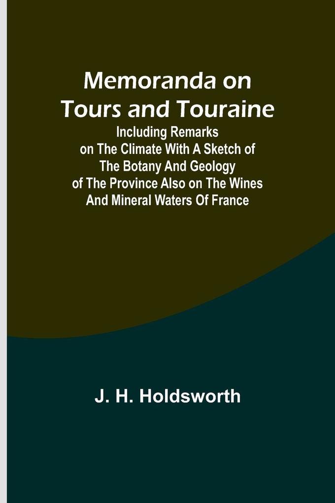Memoranda on Tours and Touraine; Including remarks on the climate with a sketch of the Botany And Geology of the Province also on the Wines and Mineral Waters of France