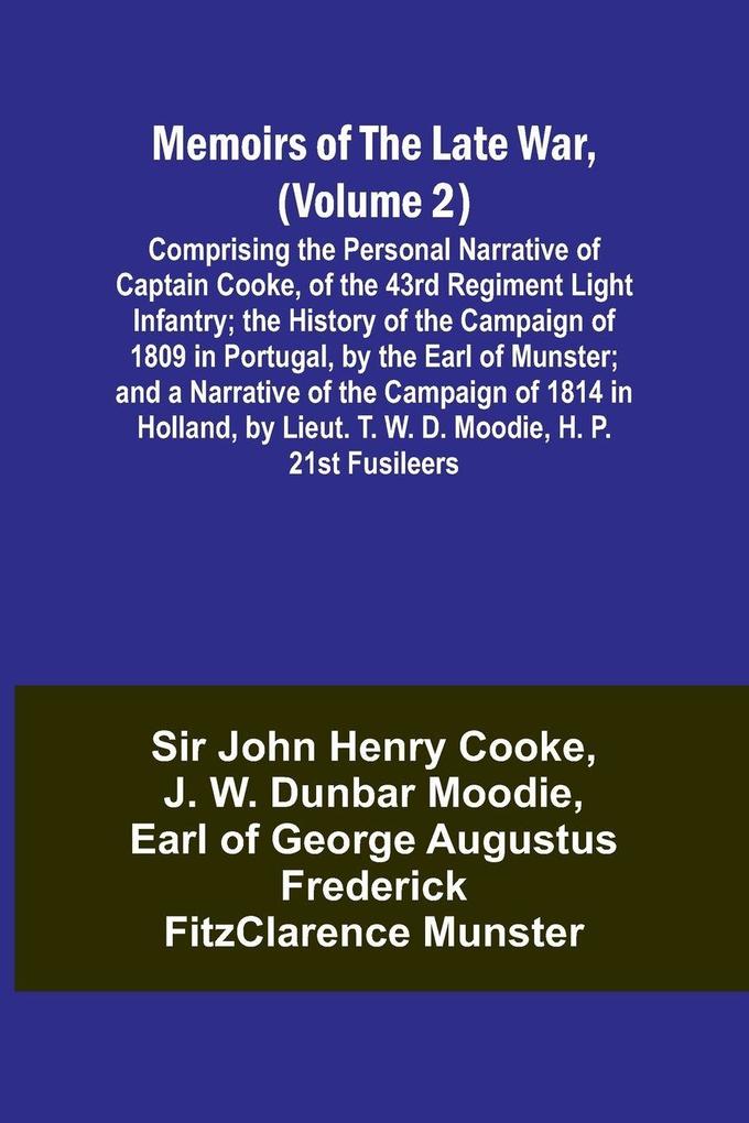 Memoirs of the Late War (Volume 2); Comprising the Personal Narrative of Captain Cooke of the 43rd Regiment Light Infantry; the History of the Campaign of 1809 in Portugal by the Earl of Munster; and a Narrative of the Campaign of 1814 in Holland by L