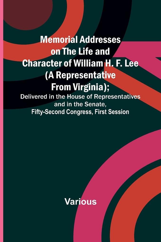 Memorial Addresses on the Life and Character of William H. F. Lee (A Representative from Virginia); Delivered in the House of Representatives and in the Senate Fifty-Second Congress First Session