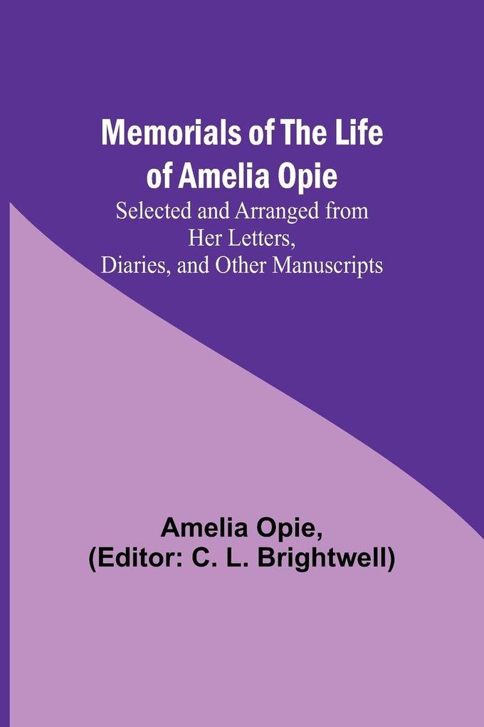 Memorials of the Life of Amelia Opie; Selected and Arranged from her Letters Diaries and other Manuscripts