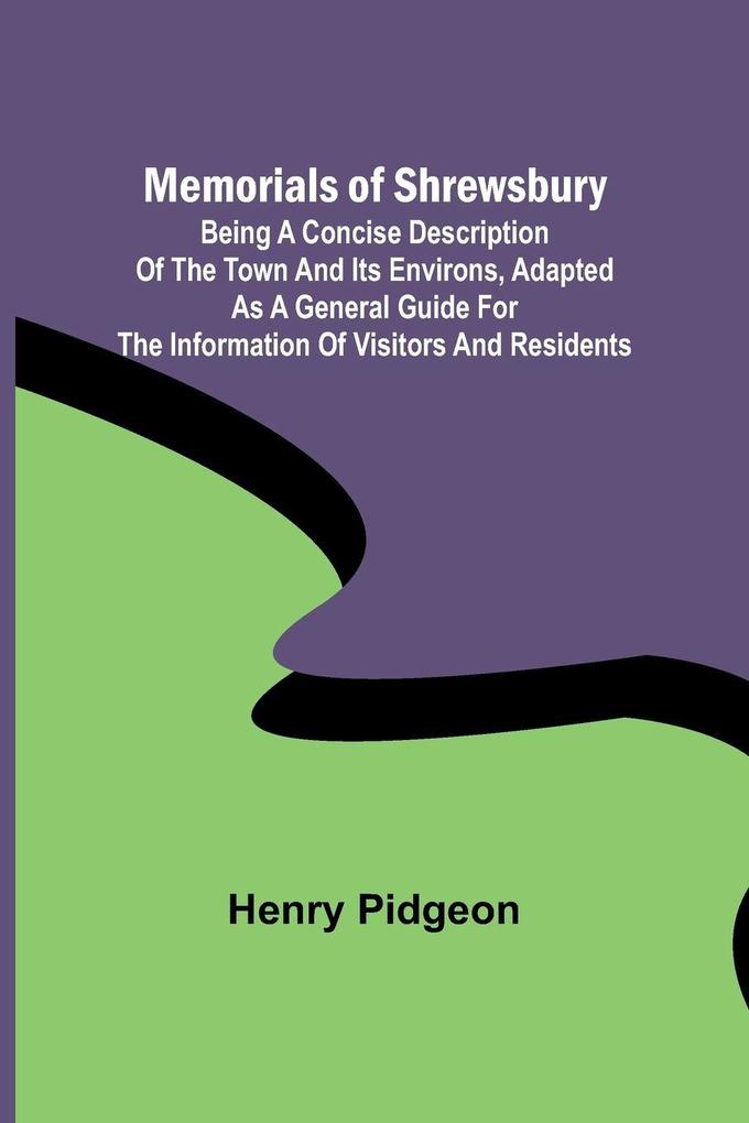 Memorials of Shrewsbury; Being a concise description of the town and its environs adapted as a general guide for the information of visitors and residents
