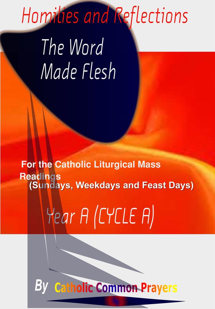 Homilies and Reflections The word made Flesh: for the Catholic Liturgical Mass Readings (Sundays Weekdays and Feast Days) Catholic Sermons Year A (Cycle A)
