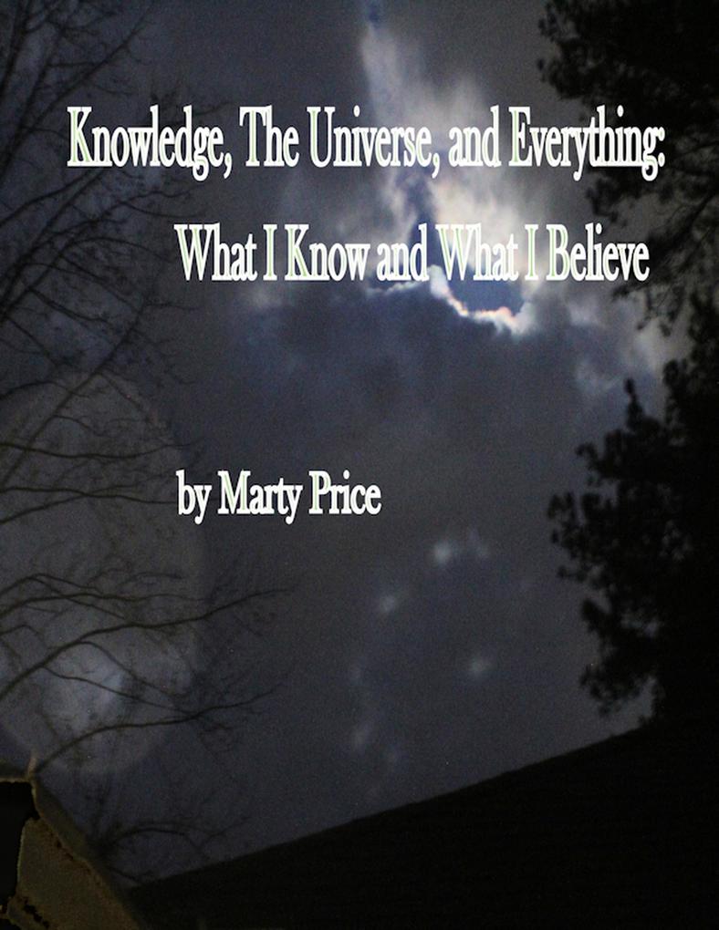 Knowledge The Universe and Everything: What I Know and What I Believe