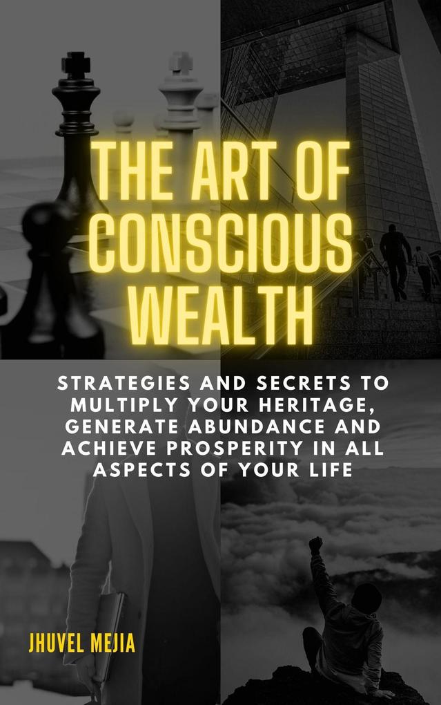 THE ART OF CONSCIOUS WEAlTH. Strategies and Secrets to Multiply Your Heritage Generate Abundance and Achieve Prosperity in All Aspects of Your Life