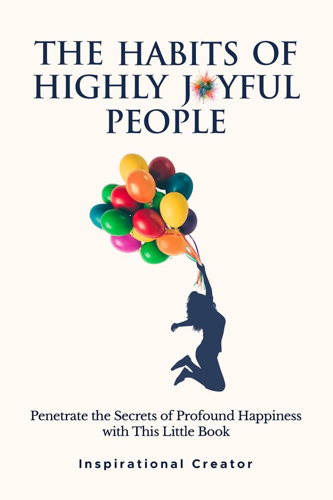 The Habits of Highly Joyful People: Penetrate the Secrets of Profound Happiness With This Little Book