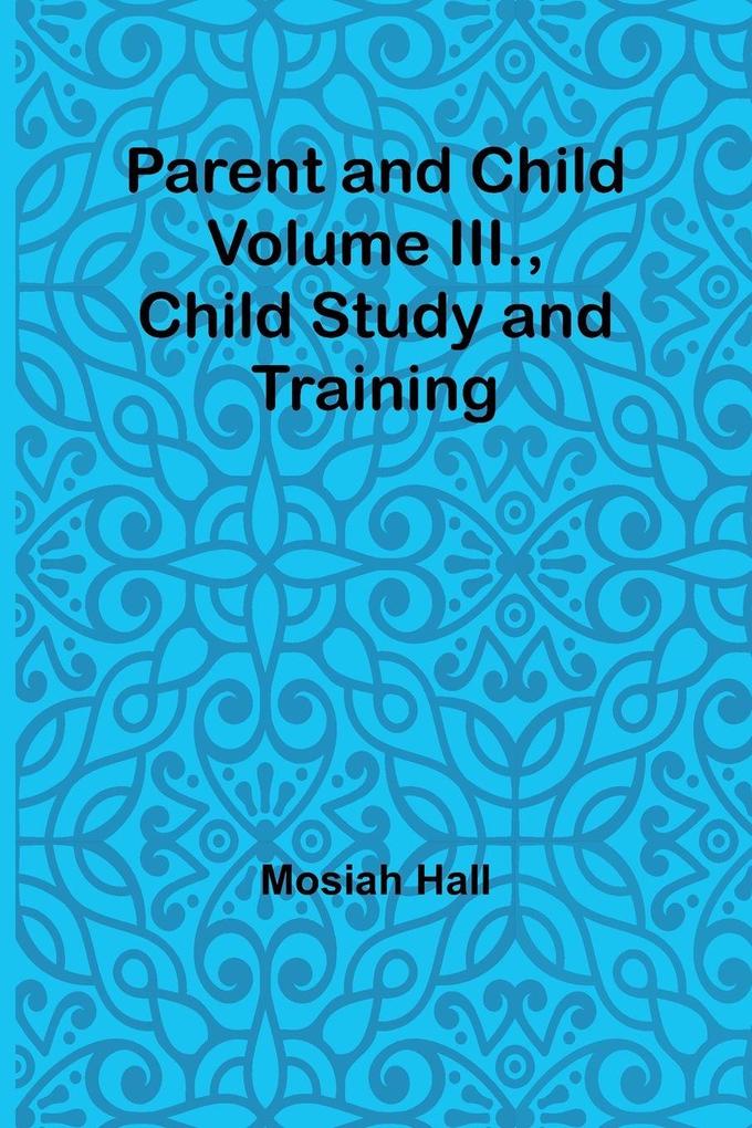 Parent and Child Volume III. Child Study and Training