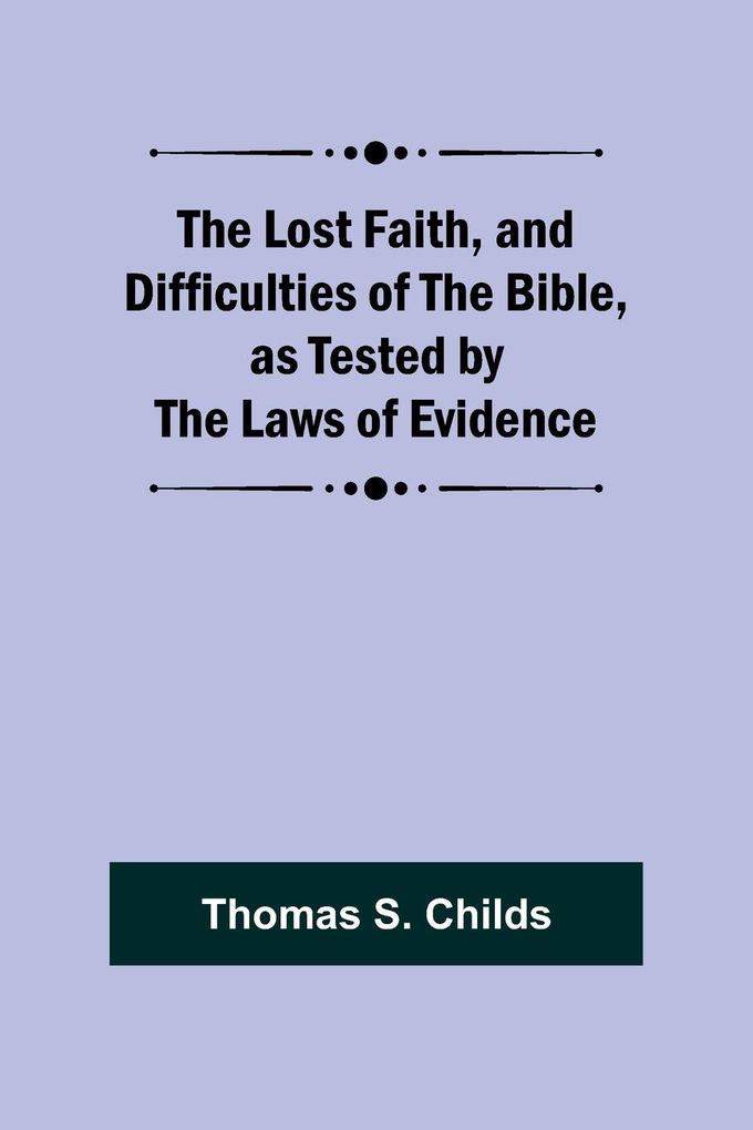The Lost Faith and Difficulties of the Bible as Tested by the Laws of Evidence