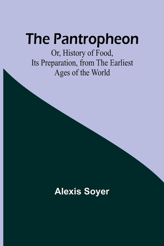 The Pantropheon; Or History of Food Its Preparation from the Earliest Ages of the World