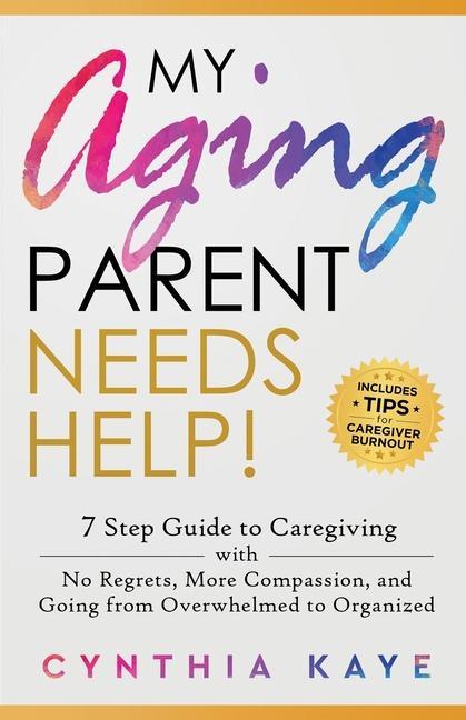 My Aging Parent Needs Help!: 7 Step Guide to Caregiving with No Regrets More Compassion and Going from Overwhelmed to Organized [Includes Tips fo