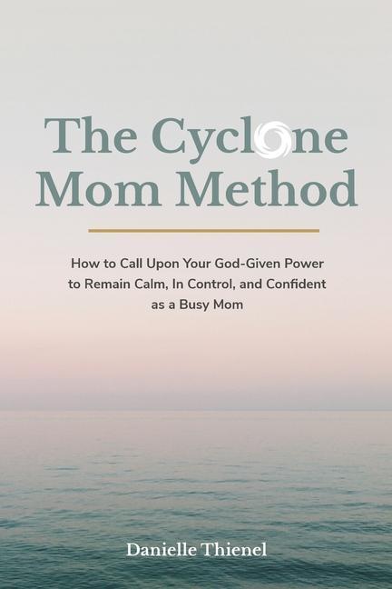 The Cyclone Mom Method- How to Call Upon Your God-Given Power to Remain Calm In Control and Confident as a Busy Mom