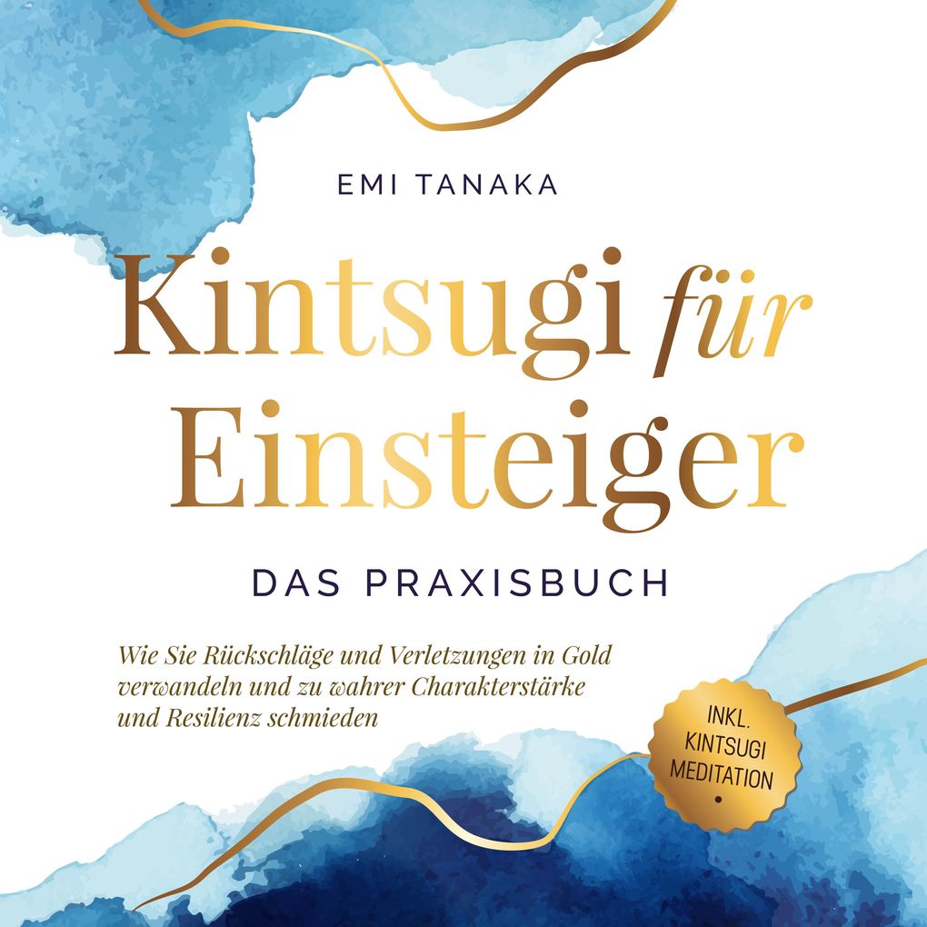 Kintsugi für Einsteiger - Das Praxisbuch: Wie Sie Rückschläge und Verletzungen in Gold verwandeln und zu wahrer Charakterstärke und Resilienz schmieden - inkl. Kintsugi Meditation