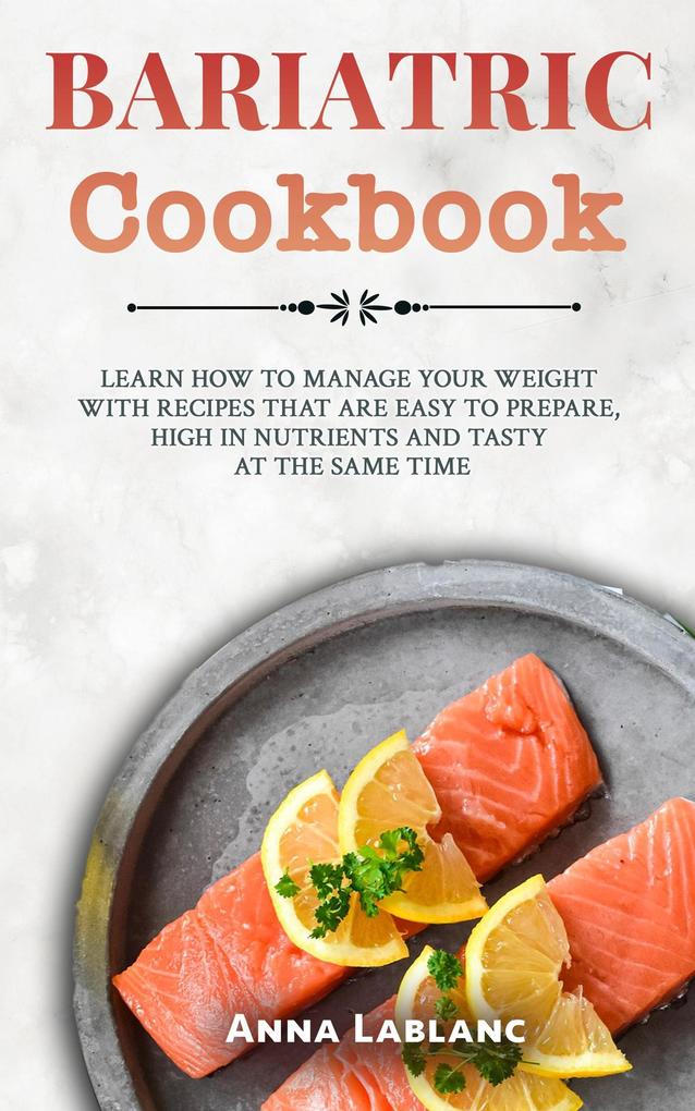 Bariatric Cookbook: Learn How To Manage Your Weight With Recipes That Are Easy To Prepare High In Nutrients And Tasty At The Same Time