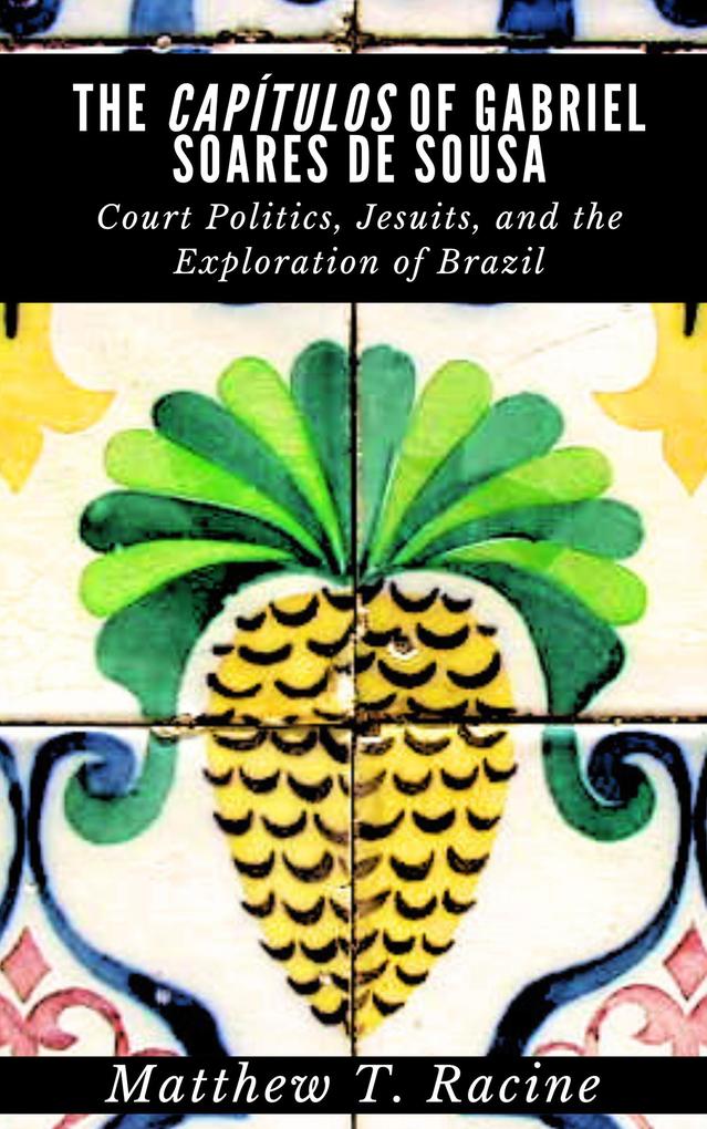 The Capítulos of Gabriel Soares de Sousa: Court Politics Jesuits and the Exploration of Brazil