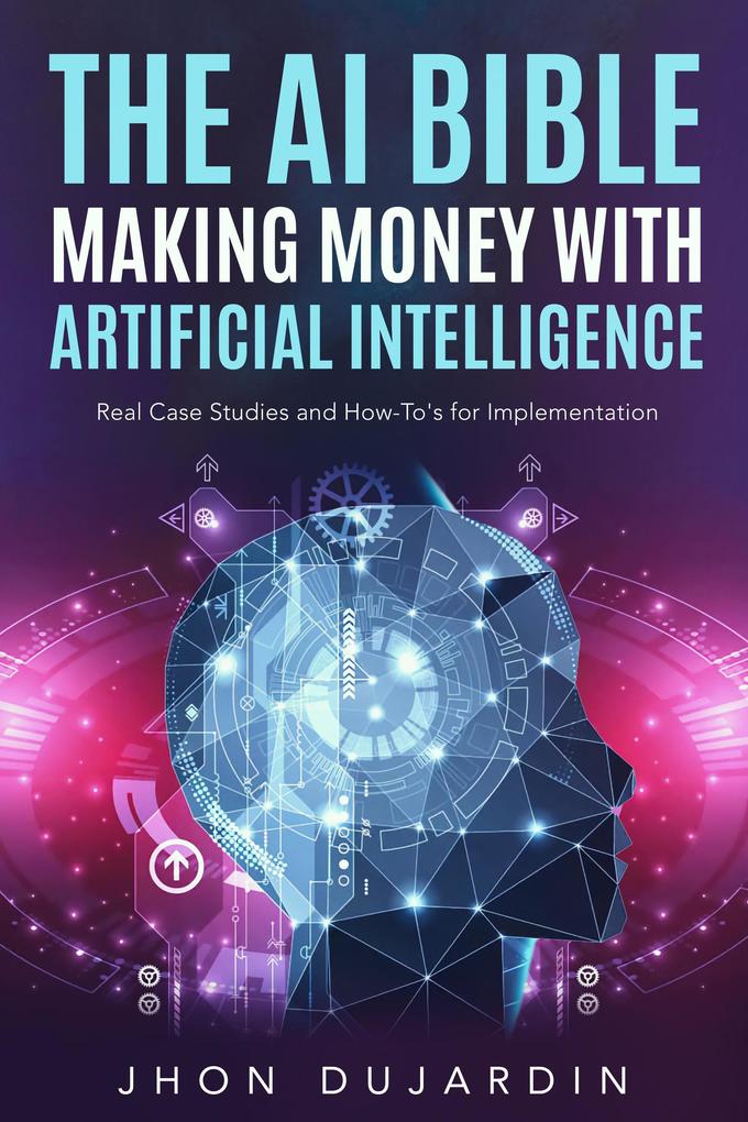 The AI Bible Making Money with Artificial Intelligence: Real Case Studies and How-To‘s for Implementation