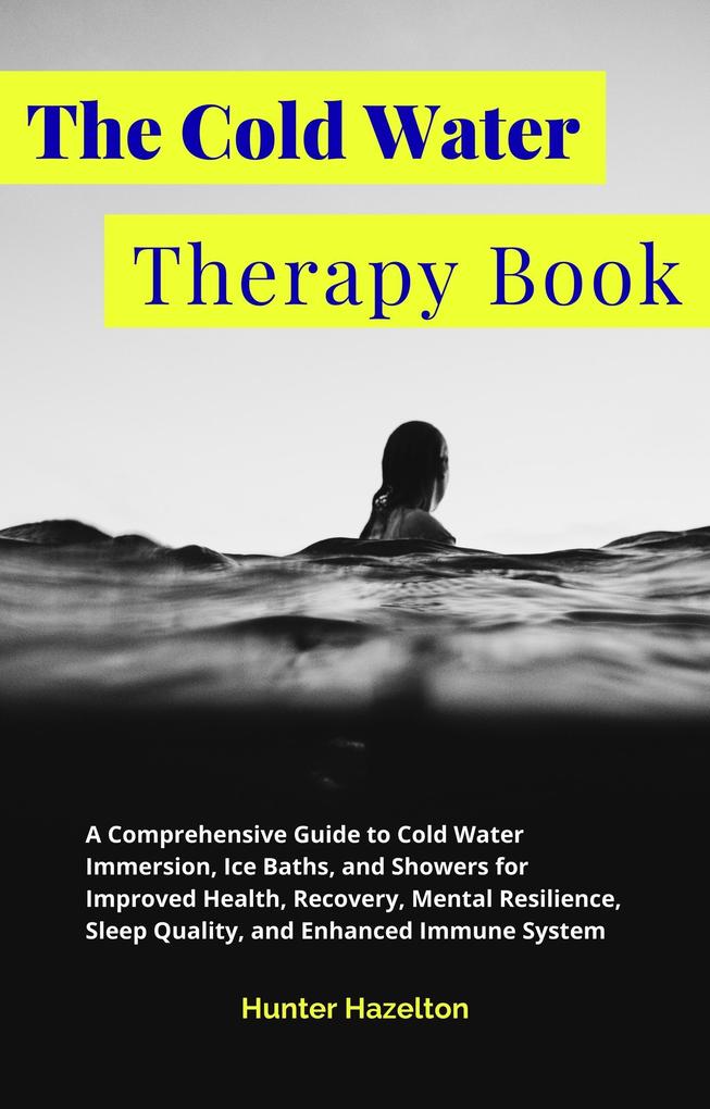 The Cold Water Therapy Book: A Comprehensive Guide to Cold Water Immersion Ice Baths and Showers for Improved Health Recovery Mental Resilience Sleep Quality and Enhanced Immune System (Cold Exposure Mastery)