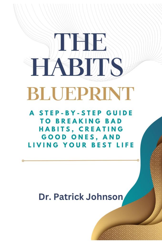 The Habits Blueprint: A Step-by-Step Guide to Breaking Bad Habits Creating Good Ones and Living Your Best Life