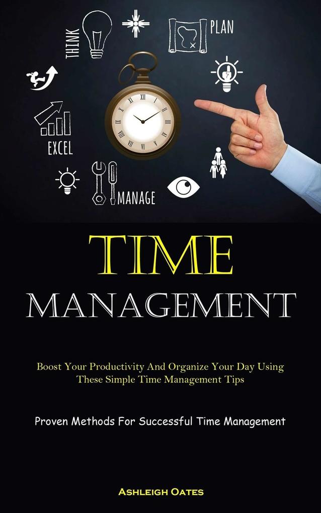 Time Management: Boost Your Productivity And Organize Your Day Using These Simple Time Management Tips (Proven Methods For Successful T
