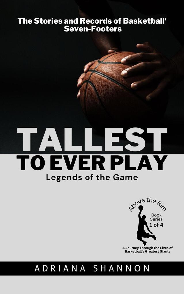 Tallest to Ever Play: Legends of the Game: The Stories and Records of Basketball‘s Seven-Footers (Above the Rim: A Journey Through the Lives of Basketball‘s Greatest Giants #1)