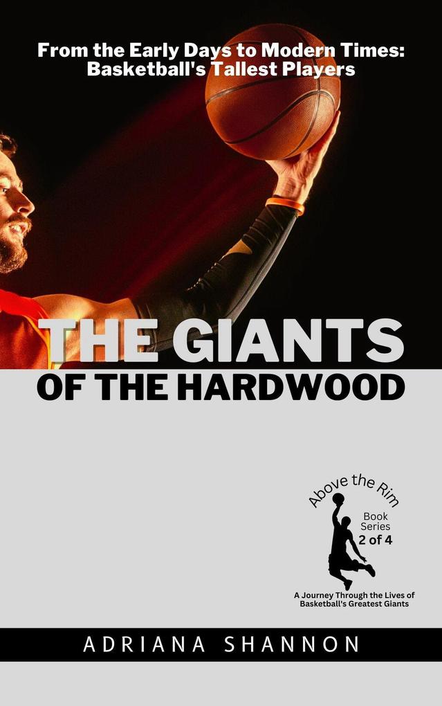 The Giants of the Hardwood: From the Early Days to Modern Times: Basketball‘s Tallest Players (Above the Rim: A Journey Through the Lives of Basketball‘s Greatest Giants #2)