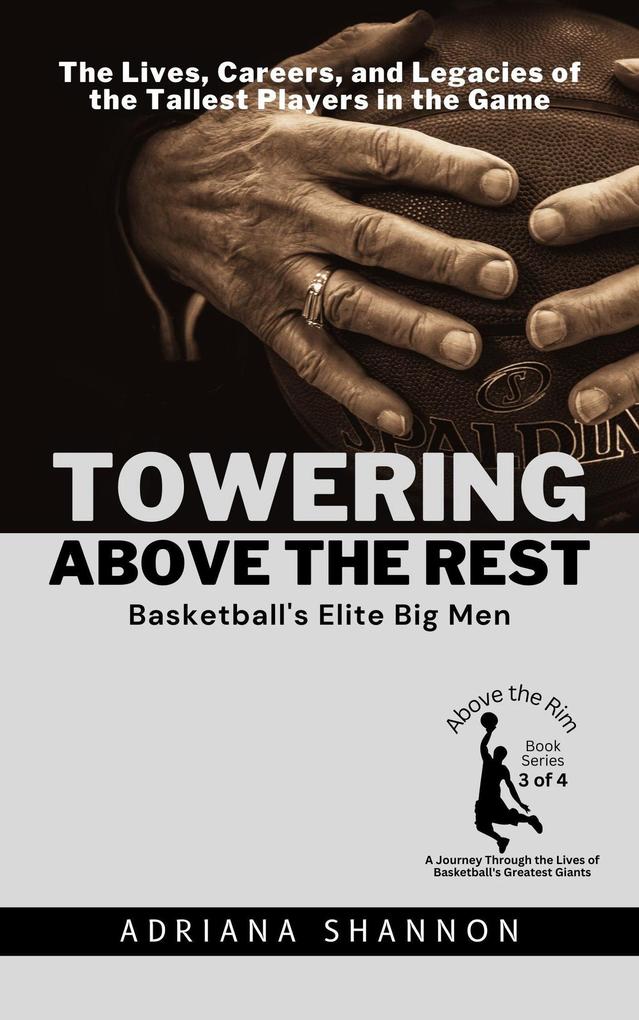 Towering Above the Rest: Basketball‘s Elite Big Men: The Lives Careers and Legacies of the Tallest Players in the Game (Above the Rim: A Journey Through the Lives of Basketball‘s Greatest Giants #3)