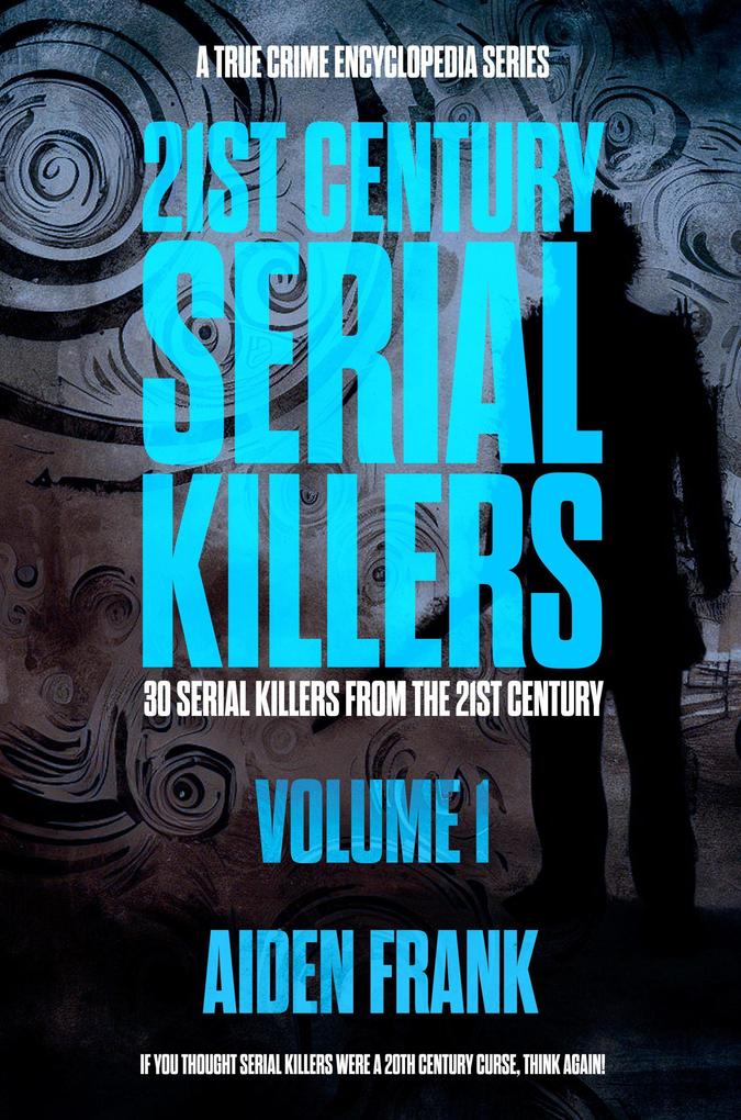 21st Century Serial Killers Volume 1: A True Crime Encyclopedia Series (Modern Serial Killers Encyclopedia #1)