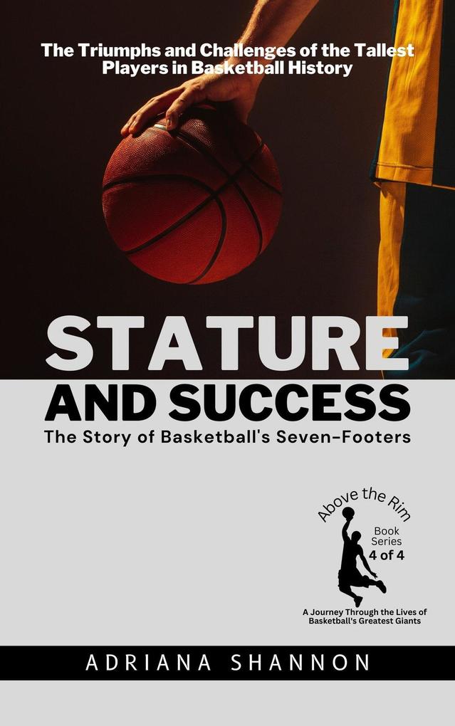 Stature and Success: The Story of Basketball‘s Seven-Footers: The Triumphs and Challenges of the Tallest Players in Basketball History (Above the Rim: A Journey Through the Lives of Basketball‘s Greatest Giants #4)