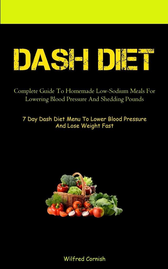 Dash Diet: Complete Guide To Homemade Low-Sodium Meals For Lowering Blood Pressure And Shedding Pounds (7 Day Dash Diet Menu To L