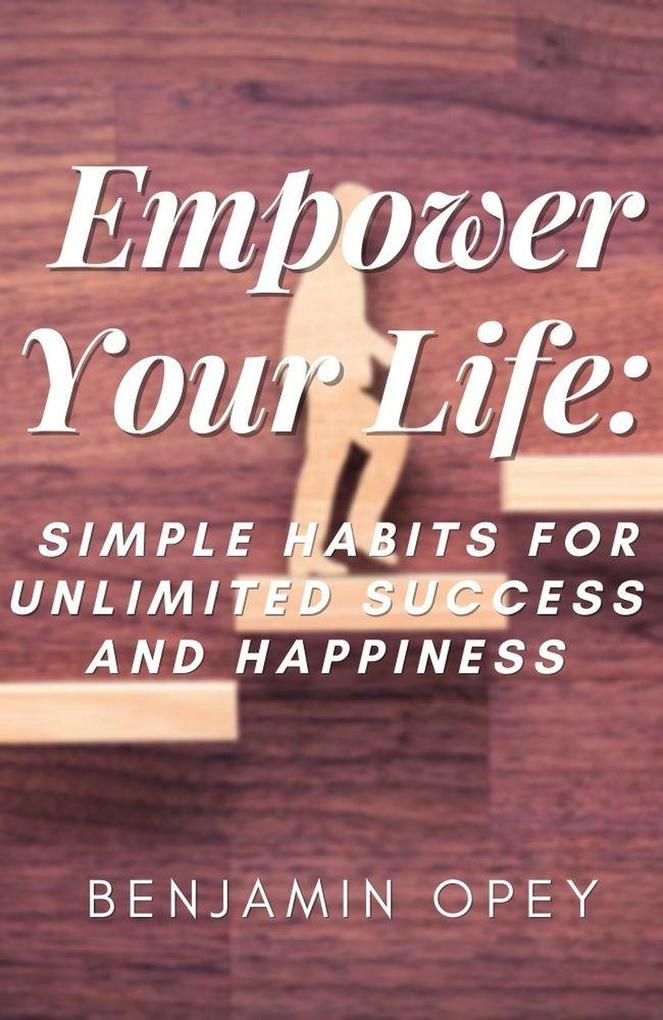 Empower Your Life: Simple Habits for Unlimited Success And Happiness