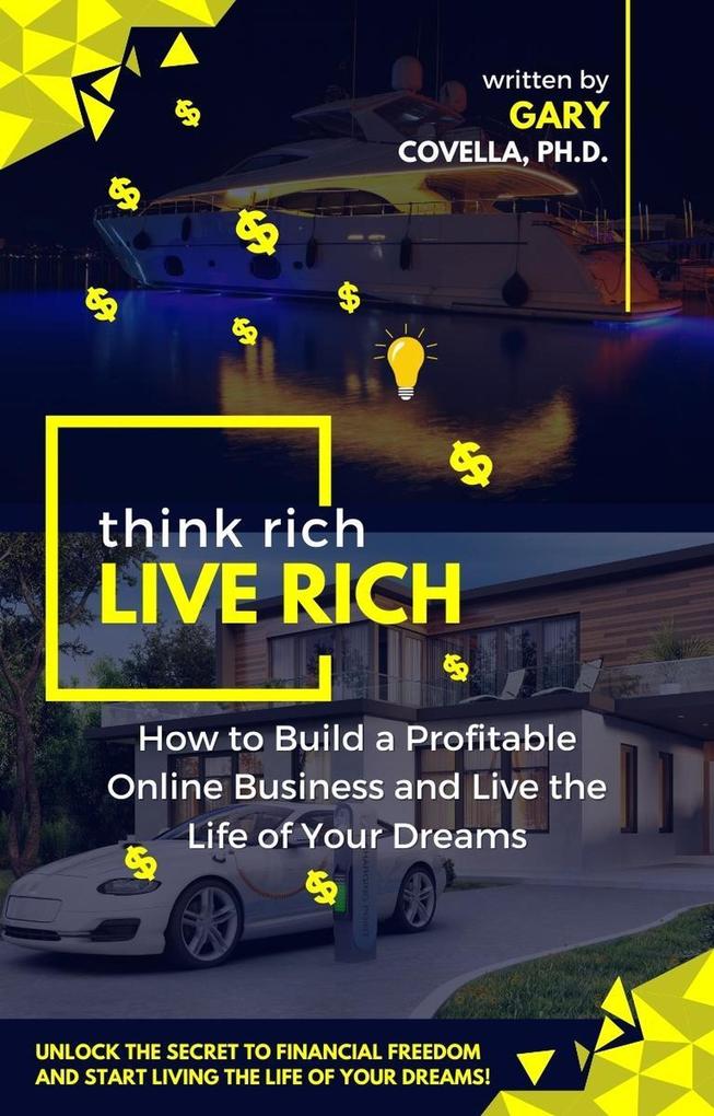 Think Rich Live Rich: How to Build a Profitable Online Business and Live the Life of Your Dreams
