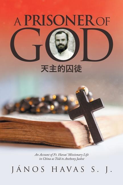 A Prisoner of God: An Account of Ft. Havas‘ Missionary Life in China as Told to Anthony Jaskot
