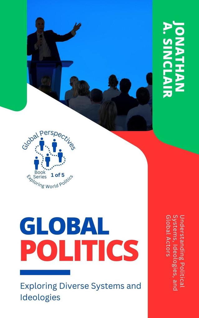 Global Politics: Exploring Diverse Systems and Ideologies: Understanding Political Systems Ideologies and Global Actors (Global Perspectives: Exploring World Politics #1)