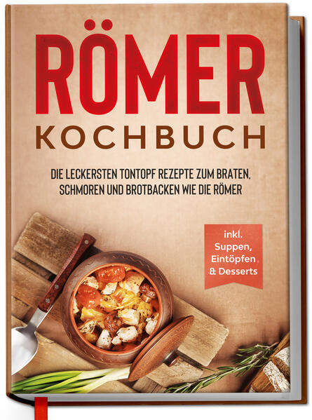 Römer Kochbuch: Die leckersten Tontopf Rezepte zum Braten Schmoren und Brotbacken wie die Römer - inkl. Suppen Eintöpfen & Desserts