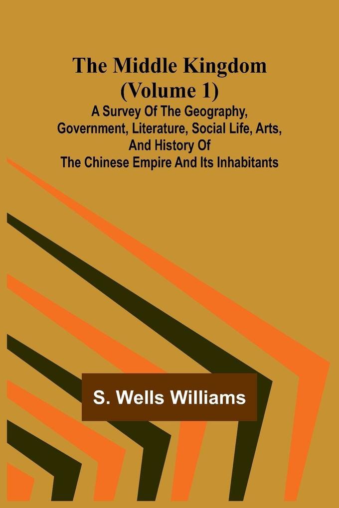 The Middle Kingdom (Volume 1); A Survey of the Geography Government Literature Social Life Arts and History of the Chinese Empire and its Inhabitants