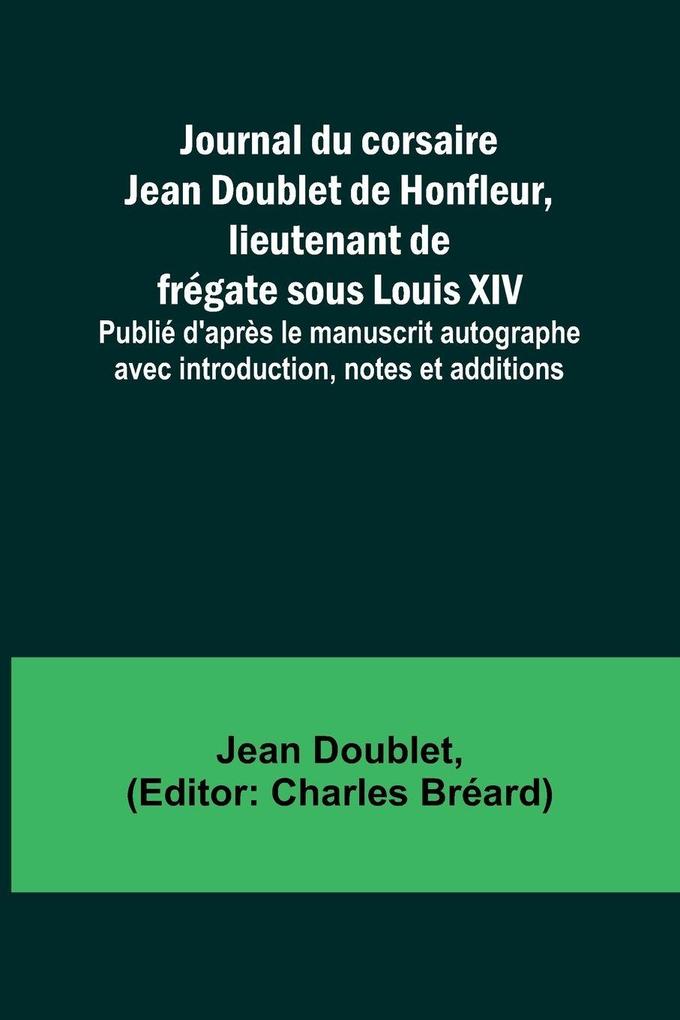 Journal du corsaire Jean Doublet de Honfleur lieutenant de frégate sous Louis XIV; Publié d'après le manuscrit autographe avec introduction notes et additions